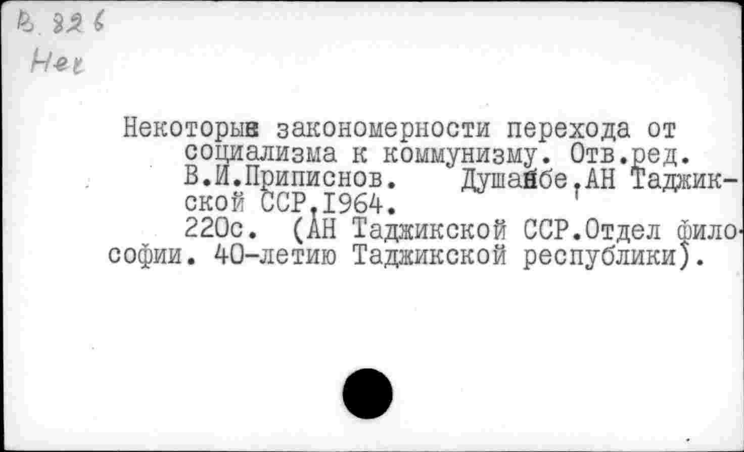 ﻿к м с
4
Некоторые закономерности перехода от социализма к коммунизму. Отв.ред.
В.И.Приписное. Душайбе.АН Таджик-
ской ССР.1964.	т
220с. (АН Таджикской ССР.Отдел филО'
Софии. 40-летию Таджикской республики).